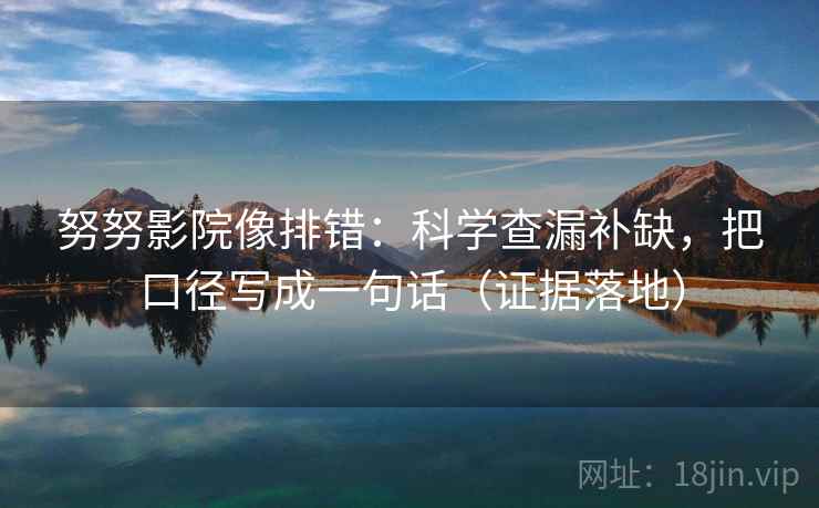 努努影院像排错:科学查漏补缺,把口径写成一句话(证据落地) 努努影院像排错:科学查漏补缺,把口径写成一句话(证据落地)