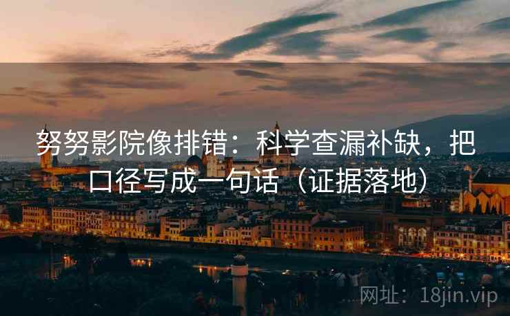 努努影院像排错:科学查漏补缺,把口径写成一句话(证据落地) 努努影院像排错:科学查漏补缺,把口径写成一句话(证据落地)