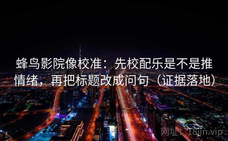 蜂鸟影院像校准：先校配乐是不是推情绪，再把标题改成问句（证据落地）