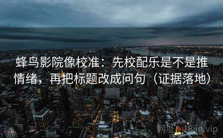 蜂鸟影院像校准：先校配乐是不是推情绪，再把标题改成问句（证据落地）
