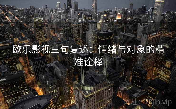 欧乐影视三句复述:情绪与对象的精准诠释 欧乐影视三句复述:情绪与对象的精准诠释