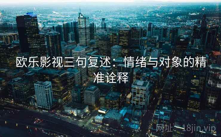 欧乐影视三句复述:情绪与对象的精准诠释 欧乐影视三句复述:情绪与对象的精准诠释
