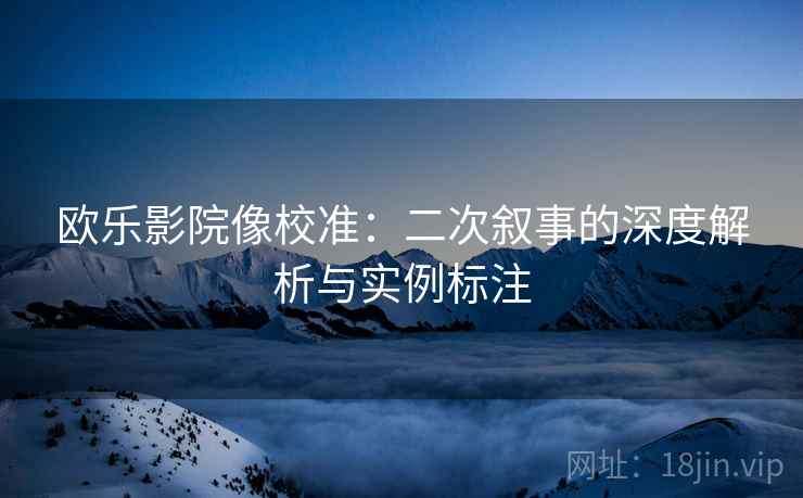 欧乐影院像校准:二次叙事的深度解析与实例标注 欧乐影院像校准:二次叙事的深度解析与实例标注
