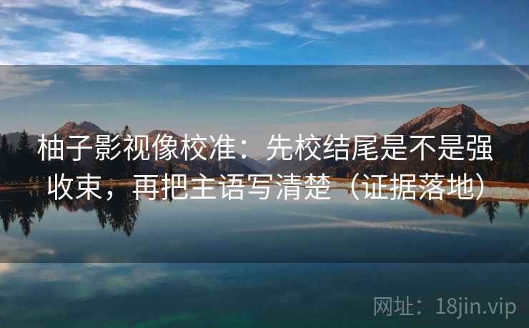 柚子影视像校准：先校结尾是不是强收束，再把主语写清楚（证据落地）