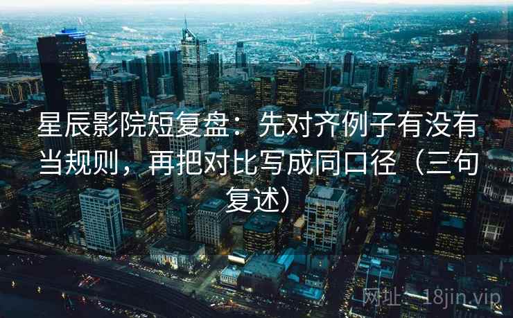 星辰影院短复盘:先对齐例子有没有当规则,再把对比写成同口径(三句复述) 星辰影院短复盘:先对齐例子有没有当规则,再把对比写成同口径(三句复述)