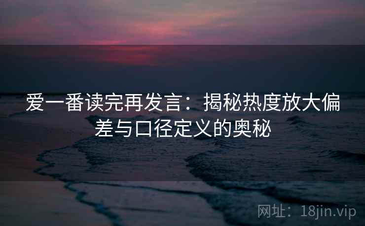爱一番读完再发言:揭秘热度放大偏差与口径定义的奥秘 爱一番读完再发言:揭秘热度放大偏差与口径定义的奥秘