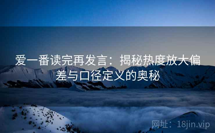 爱一番读完再发言:揭秘热度放大偏差与口径定义的奥秘 爱一番读完再发言:揭秘热度放大偏差与口径定义的奥秘