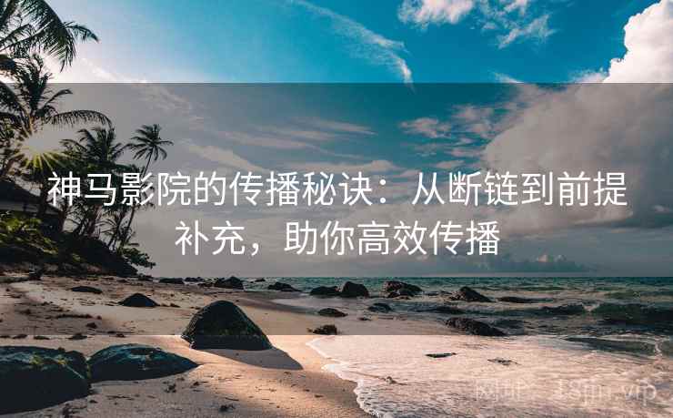 神马影院的传播秘诀:从断链到前提补充,助你高效传播 神马影院的传播秘诀:从断链到前提补充,助你高效传播
