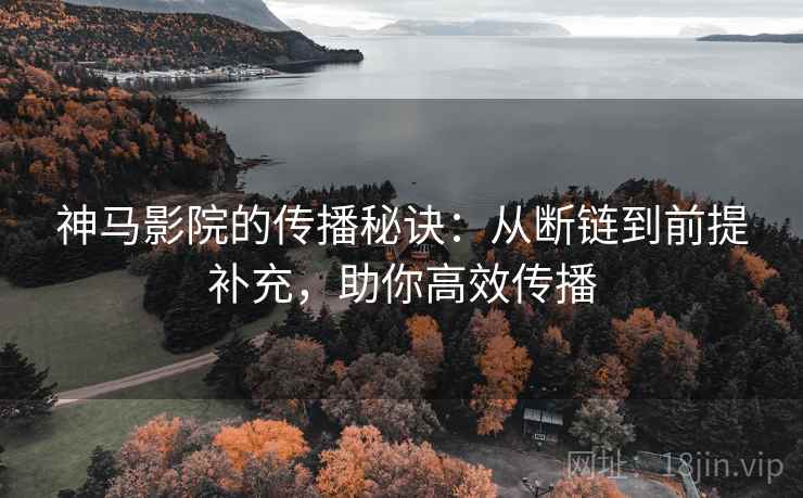 神马影院的传播秘诀:从断链到前提补充,助你高效传播 神马影院的传播秘诀:从断链到前提补充,助你高效传播