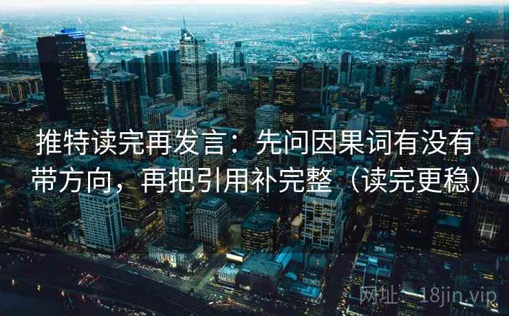 推特读完再发言:先问因果词有没有带方向,再把引用补完整(读完更稳) 推特读完再发言:先问因果词有没有带方向,再把引用补完整(读完更稳)