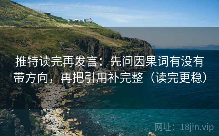 推特读完再发言:先问因果词有没有带方向,再把引用补完整(读完更稳) 推特读完再发言:先问因果词有没有带方向,再把引用补完整(读完更稳)