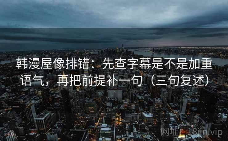韩漫屋像排错:先查字幕是不是加重语气,再把前提补一句(三句复述) 韩漫屋像排错:先查字幕是不是加重语气,再把前提补一句(三句复述)