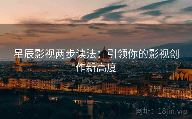 星辰影视两步读法:引领你的影视创作新高度 星辰影视两步读法:引领你的影视创作新高度
