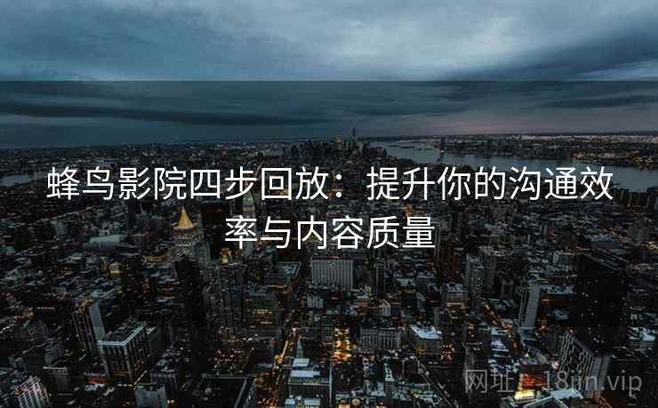 蜂鸟影院四步回放:提升你的沟通效率与内容质量 蜂鸟影院四步回放:提升你的沟通效率与内容质量