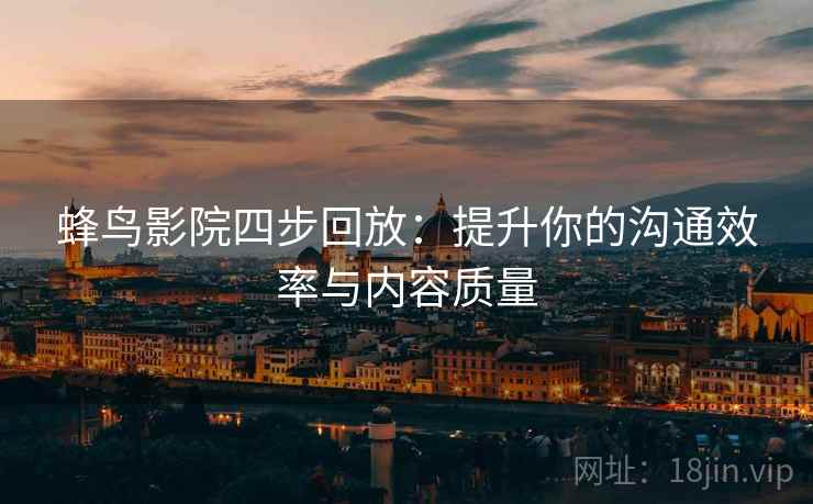 蜂鸟影院四步回放:提升你的沟通效率与内容质量 蜂鸟影院四步回放:提升你的沟通效率与内容质量