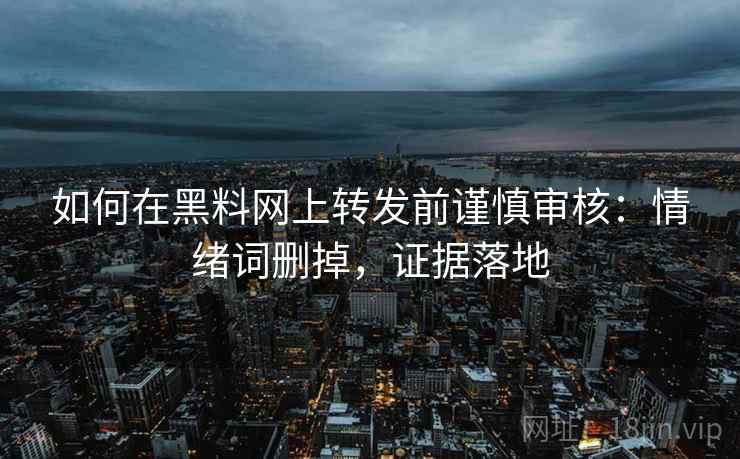 如何在黑料网上转发前谨慎审核:情绪词删掉,证据落地 如何在黑料网上转发前谨慎审核:情绪词删掉,证据落地