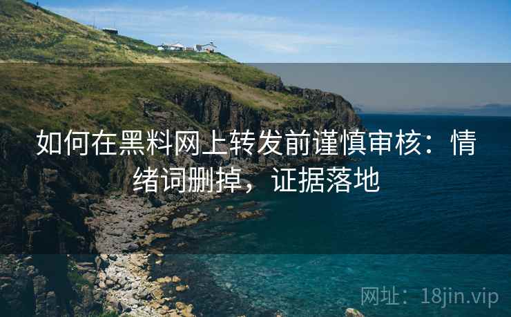 如何在黑料网上转发前谨慎审核:情绪词删掉,证据落地 如何在黑料网上转发前谨慎审核:情绪词删掉,证据落地