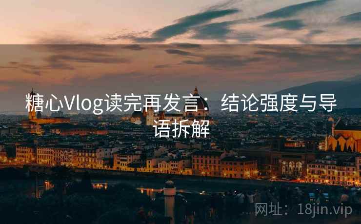 糖心Vlog读完再发言:结论强度与导语拆解 糖心Vlog读完再发言:结论强度与导语拆解