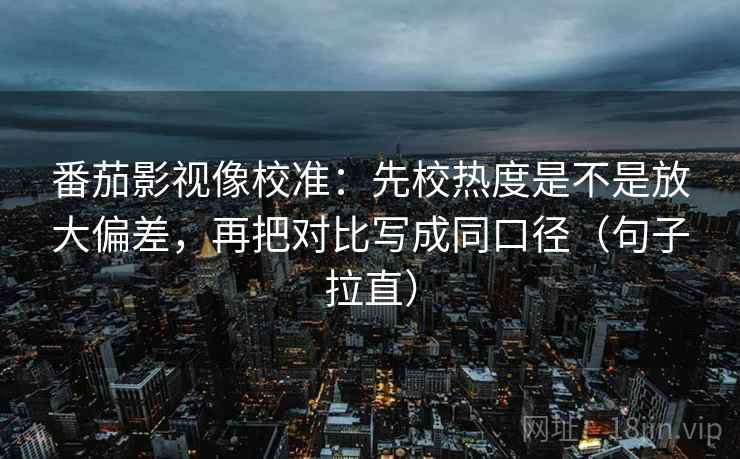番茄影视像校准:先校热度是不是放大偏差,再把对比写成同口径(句子拉直) 番茄影视像校准:先校热度是不是放大偏差,再把对比写成同口径(句子拉直)