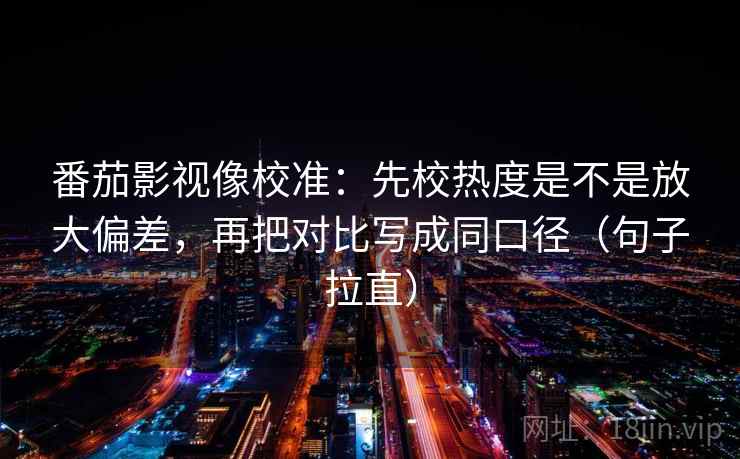 番茄影视像校准:先校热度是不是放大偏差,再把对比写成同口径(句子拉直) 番茄影视像校准:先校热度是不是放大偏差,再把对比写成同口径(句子拉直)