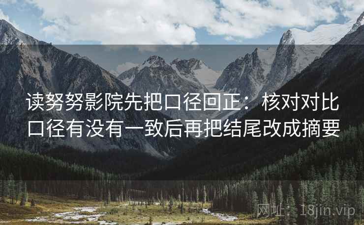 读努努影院先把口径回正：核对对比口径有没有一致后再把结尾改成摘要