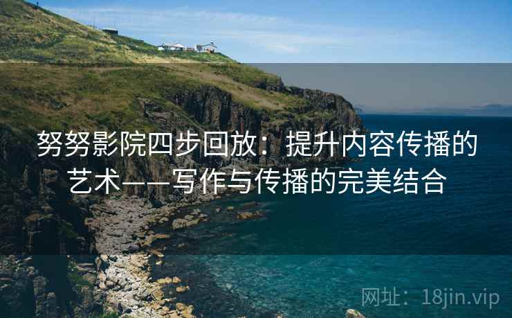 努努影院四步回放:提升内容传播的艺术——写作与传播的完美结合 努努影院四步回放:提升内容传播的艺术——写作与传播的完美结合