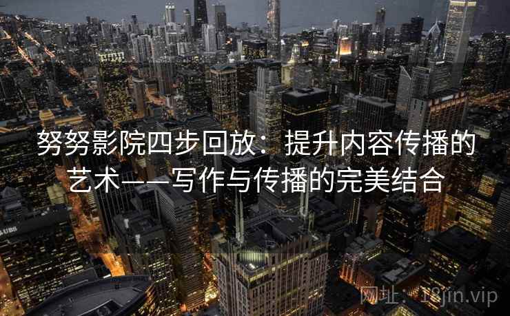 努努影院四步回放:提升内容传播的艺术——写作与传播的完美结合 努努影院四步回放:提升内容传播的艺术——写作与传播的完美结合