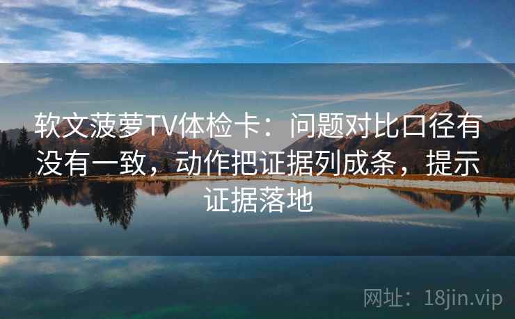 软文菠萝TV体检卡:问题对比口径有没有一致,动作把证据列成条,提示证据落地 软文菠萝TV体检卡:问题对比口径有没有一致,动作把证据列成条,提示证据落地