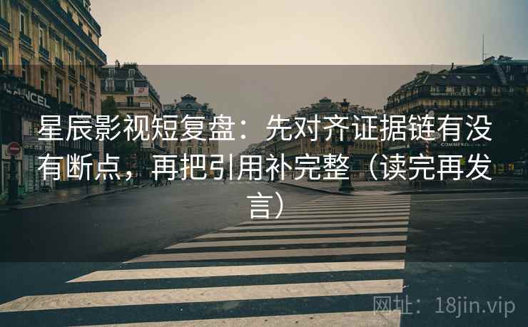 星辰影视短复盘:先对齐证据链有没有断点,再把引用补完整(读完再发言) 星辰影视短复盘:先对齐证据链有没有断点,再把引用补完整(读完再发言)