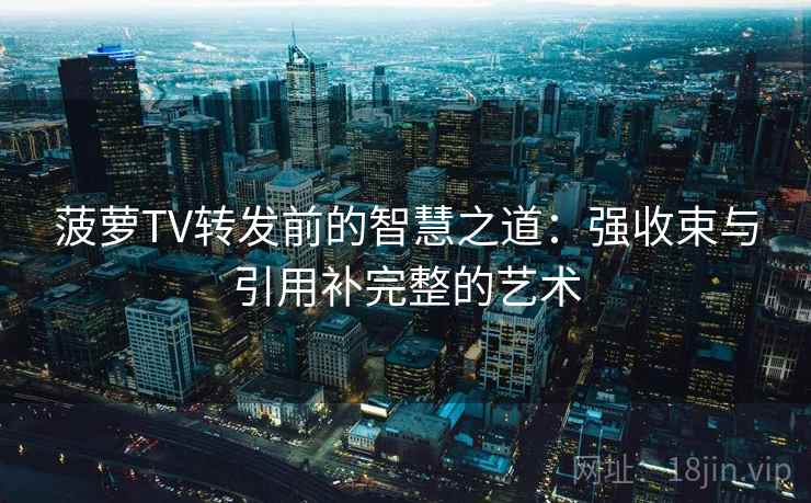 菠萝TV转发前的智慧之道:强收束与引用补完整的艺术 菠萝TV转发前的智慧之道:强收束与引用补完整的艺术