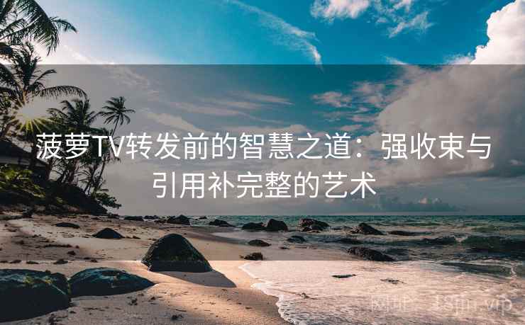 菠萝TV转发前的智慧之道:强收束与引用补完整的艺术 菠萝TV转发前的智慧之道:强收束与引用补完整的艺术