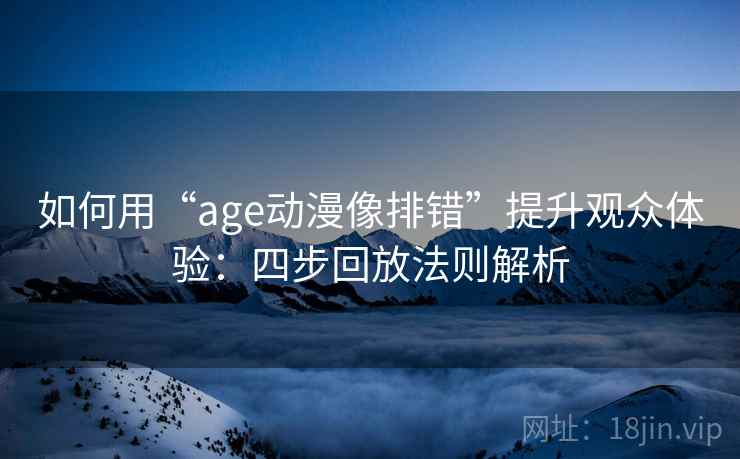 如何用“age动漫像排错”提升观众体验：四步回放法则解析