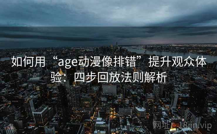 如何用“age动漫像排错”提升观众体验：四步回放法则解析