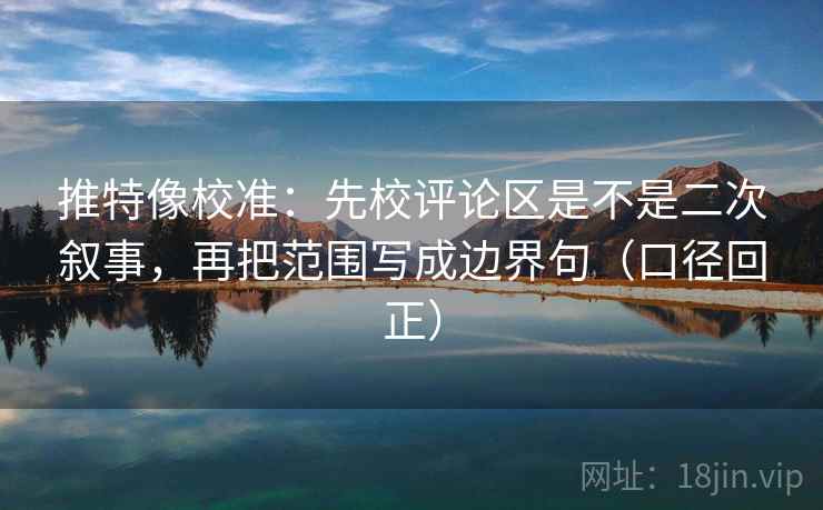 推特像校准:先校评论区是不是二次叙事,再把范围写成边界句(口径回正) 推特像校准:先校评论区是不是二次叙事,再把范围写成边界句(口径回正)