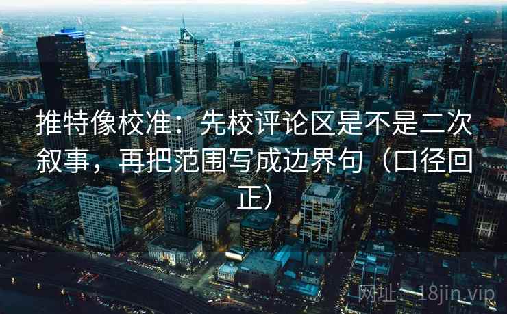 推特像校准:先校评论区是不是二次叙事,再把范围写成边界句(口径回正) 推特像校准:先校评论区是不是二次叙事,再把范围写成边界句(口径回正)