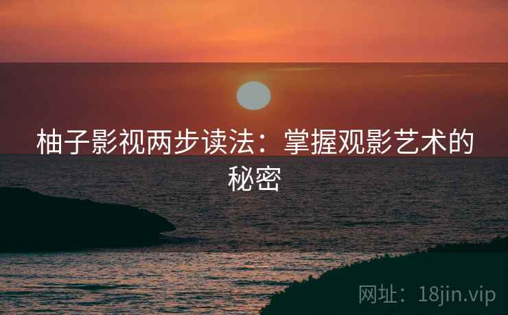 柚子影视两步读法:掌握观影艺术的秘密 柚子影视两步读法:掌握观影艺术的秘密