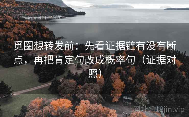觅圈想转发前：先看证据链有没有断点，再把肯定句改成概率句（证据对照）