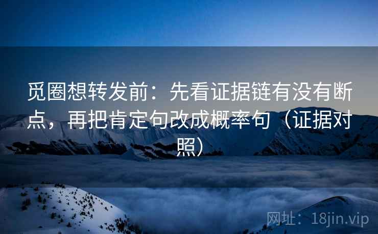 觅圈想转发前：先看证据链有没有断点，再把肯定句改成概率句（证据对照）