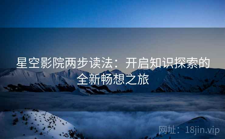 星空影院两步读法:开启知识探索的全新畅想之旅 星空影院两步读法:开启知识探索的全新畅想之旅