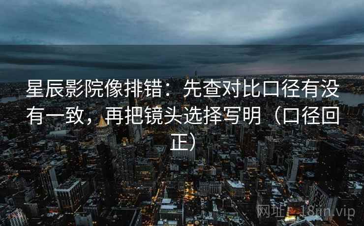 星辰影院像排错：先查对比口径有没有一致，再把镜头选择写明（口径回正）