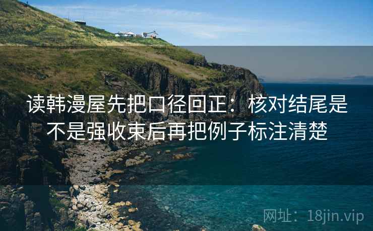 读韩漫屋先把口径回正:核对结尾是不是强收束后再把例子标注清楚 读韩漫屋先把口径回正:核对结尾是不是强收束后再把例子标注清楚