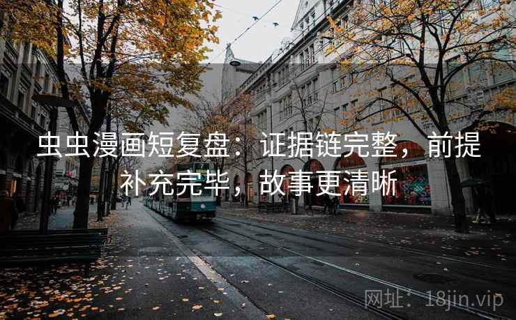 虫虫漫画短复盘:证据链完整,前提补充完毕,故事更清晰 虫虫漫画短复盘:证据链完整,前提补充完毕,故事更清晰