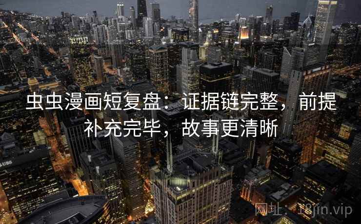 虫虫漫画短复盘:证据链完整,前提补充完毕,故事更清晰 虫虫漫画短复盘:证据链完整,前提补充完毕,故事更清晰
