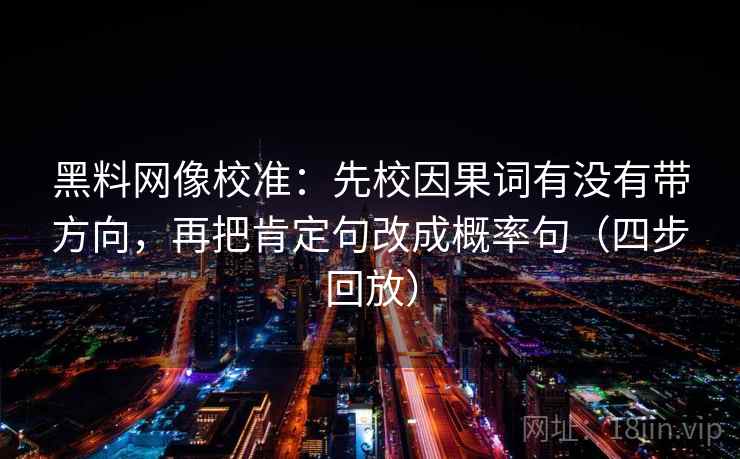 黑料网像校准：先校因果词有没有带方向，再把肯定句改成概率句（四步回放）