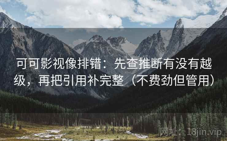 可可影视像排错:先查推断有没有越级,再把引用补完整(不费劲但管用) 可可影视像排错:先查推断有没有越级,再把引用补完整(不费劲但管用)