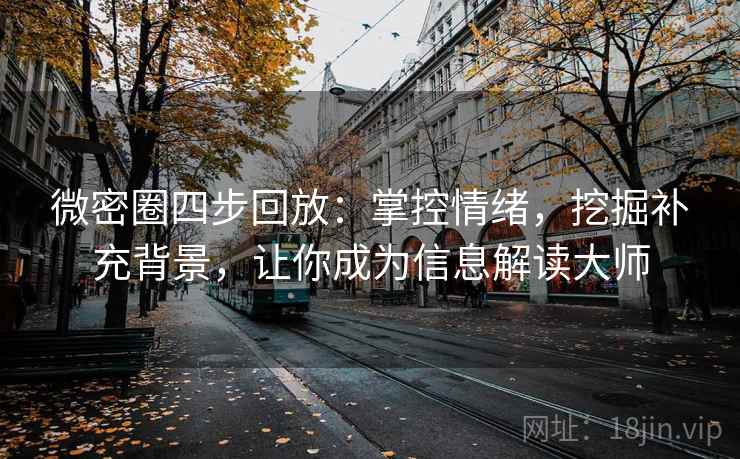 微密圈四步回放：掌控情绪，挖掘补充背景，让你成为信息解读大师