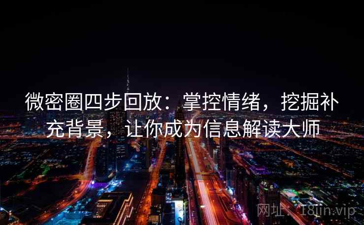微密圈四步回放：掌控情绪，挖掘补充背景，让你成为信息解读大师