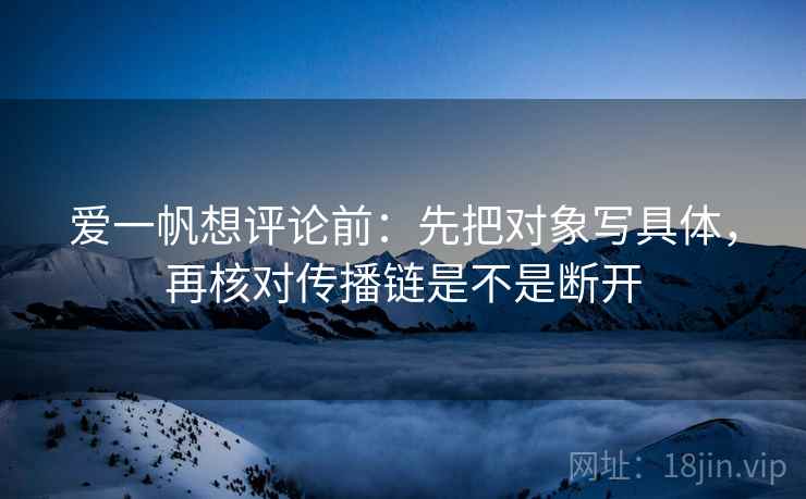 爱一帆想评论前：先把对象写具体，再核对传播链是不是断开