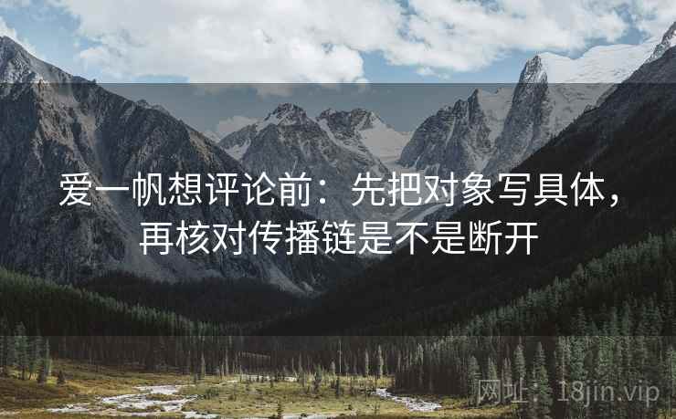 爱一帆想评论前：先把对象写具体，再核对传播链是不是断开