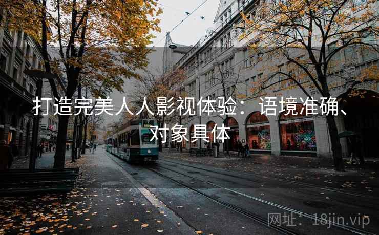 打造完美人人影视体验：语境准确、对象具体